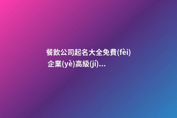 餐飲公司起名大全免費(fèi) 企業(yè)高級(jí)好聽(tīng)名字,起名之家